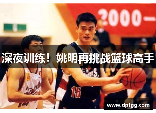 深夜训练！姚明再挑战篮球高手