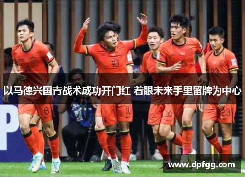 以马德兴国青战术成功开门红 着眼未来手里留牌为中心