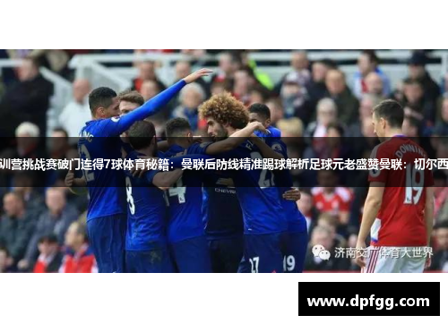 曼联三连胜：集训营挑战赛破门连得7球体育秘籍：曼联后防线精准踢球解析足球元老盛赞曼联：切尔西战术全方位升级
